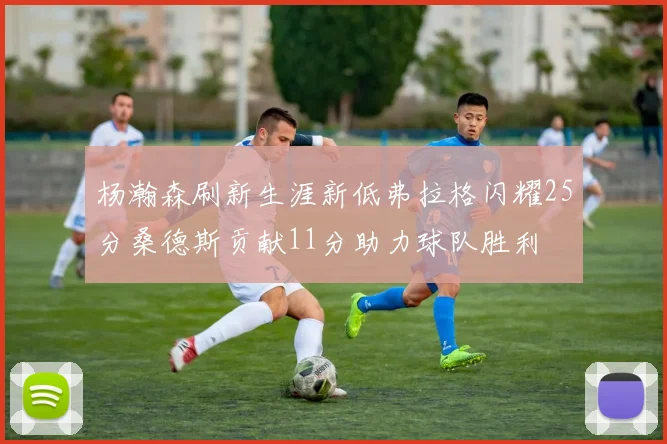 杨瀚森刷新生涯新低弗拉格闪耀25分桑德斯贡献11分助力球队胜利
