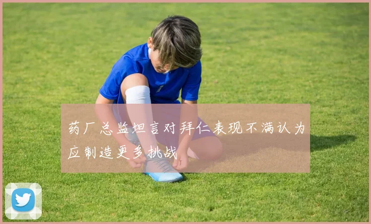 药厂总监坦言对拜仁表现不满认为应制造更多挑战