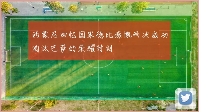 西蒙尼回忆国家德比感慨两次成功淘汰巴萨的荣耀时刻