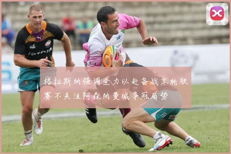 格拉斯纳强调全力以赴备战末轮联赛不关注阿森纳曼城争冠局势