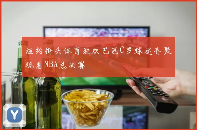 纽约街头体育狂欢巴西C罗球迷齐聚观看NBA总决赛