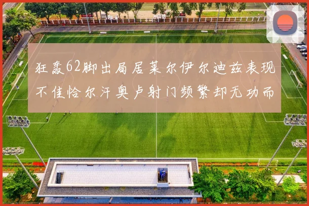 狂轰62脚出局居莱尔伊尔迪兹表现不佳恰尔汗奥卢射门频繁却无功而返