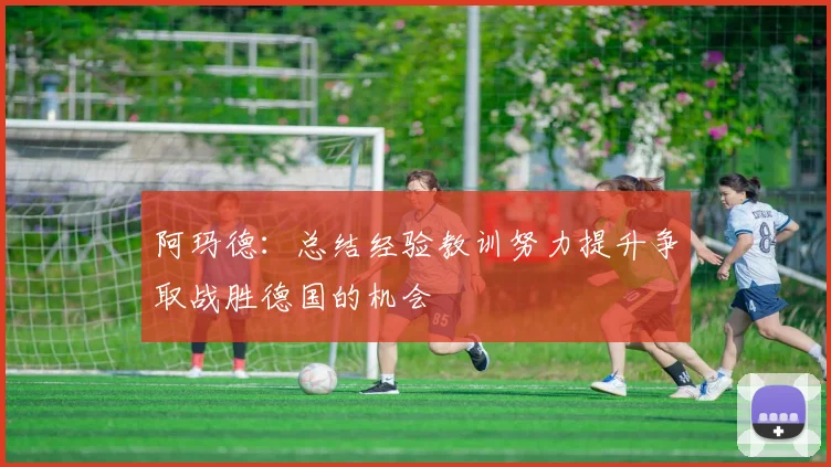 阿玛德：总结经验教训努力提升争取战胜德国的机会
