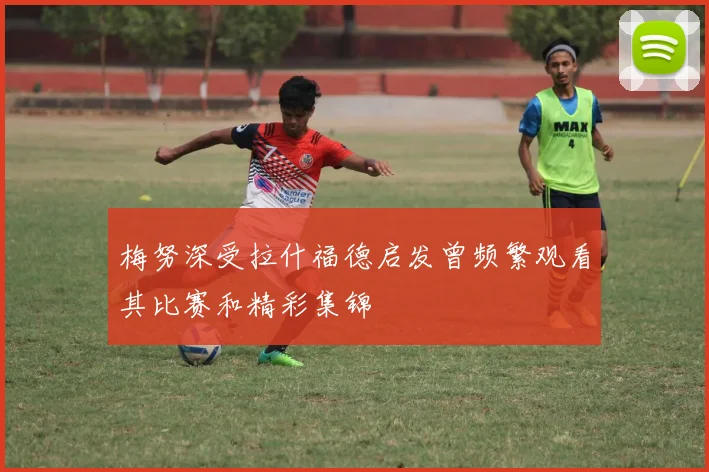 梅努深受拉什福德启发曾频繁观看其比赛和精彩集锦
