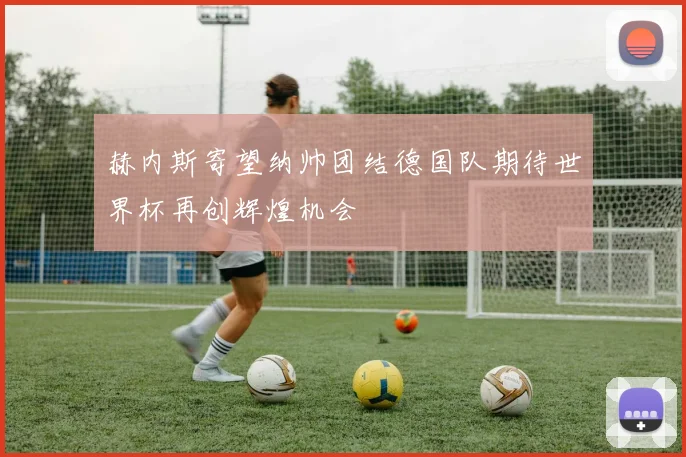赫内斯寄望纳帅团结德国队期待世界杯再创辉煌机会