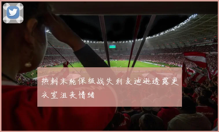 热刺末轮保级战失利麦迪逊透露更衣室沮丧情绪