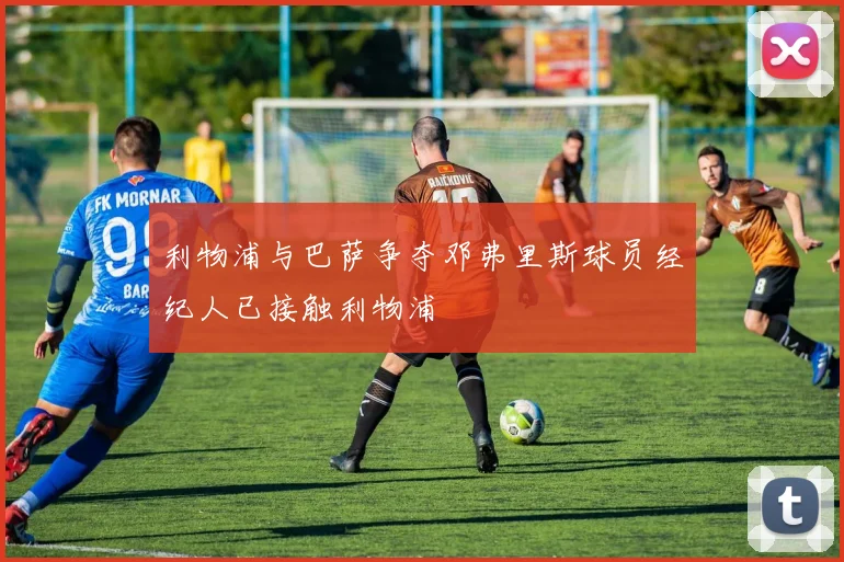 利物浦与巴萨争夺邓弗里斯球员经纪人已接触利物浦