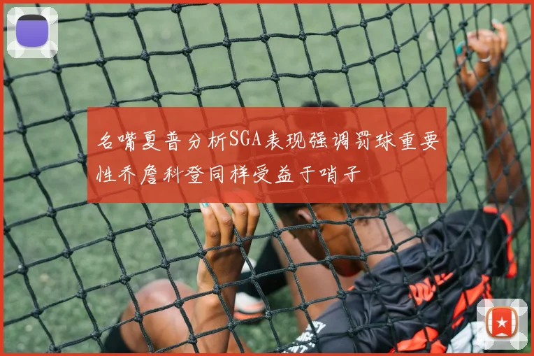 名嘴夏普分析SGA表现强调罚球重要性乔詹科登同样受益于哨子