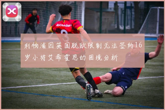 利物浦因英国脱欧限制无法签约16岁小将艾希霍恩的困境分析