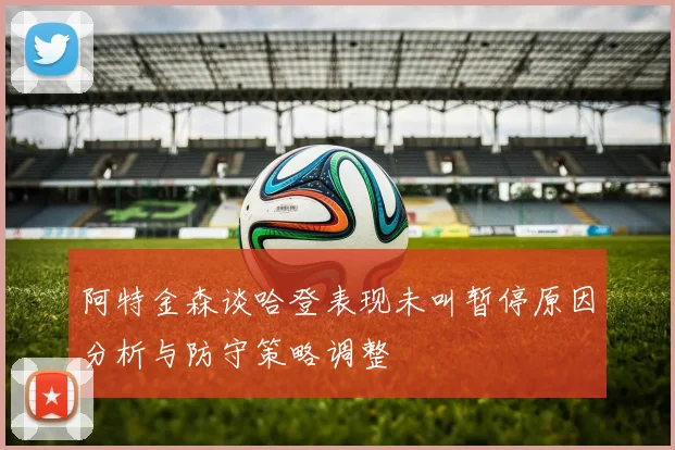 阿特金森谈哈登表现未叫暂停原因分析与防守策略调整