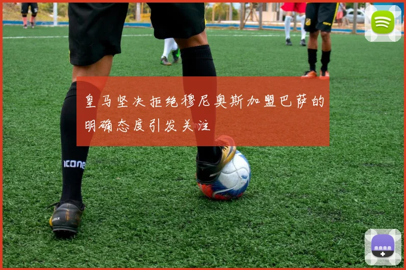 皇马坚决拒绝穆尼奥斯加盟巴萨的明确态度引发关注