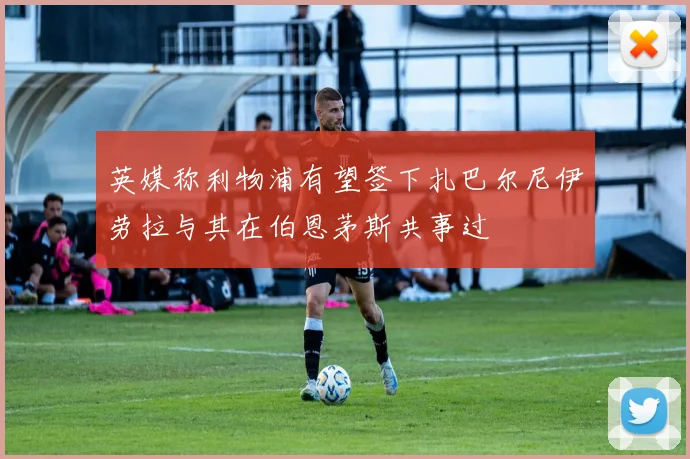 英媒称利物浦有望签下扎巴尔尼伊劳拉与其在伯恩茅斯共事过