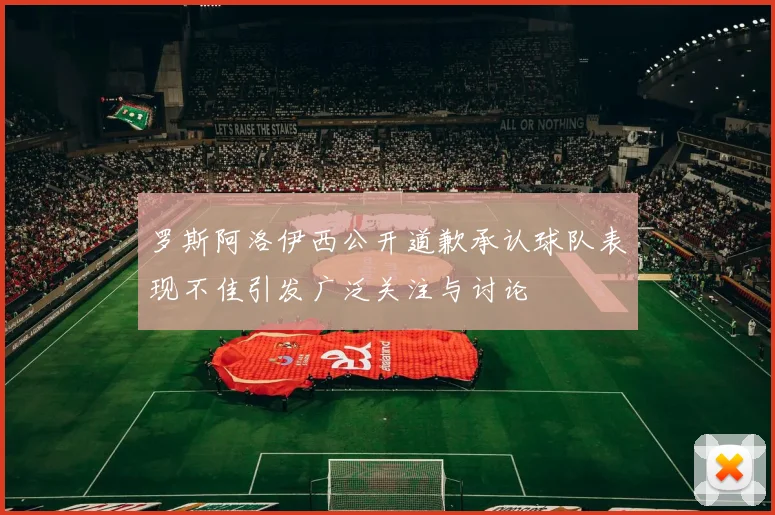 罗斯阿洛伊西公开道歉承认球队表现不佳引发广泛关注与讨论